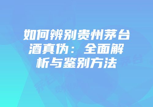 如何辨别贵州茅台酒真伪：全面解析与鉴别方法
