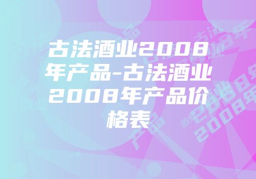 古法酒业2008年产品-古法酒业2008年产品价格表