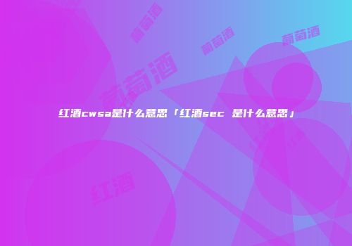 红酒cwsa是什么意思「红酒sec 是什么意思」