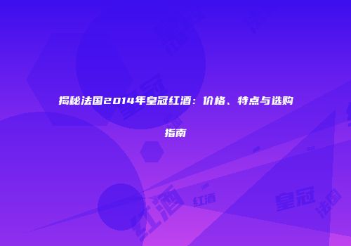 揭秘法国2014年皇冠红酒：价格、特点与选购指南