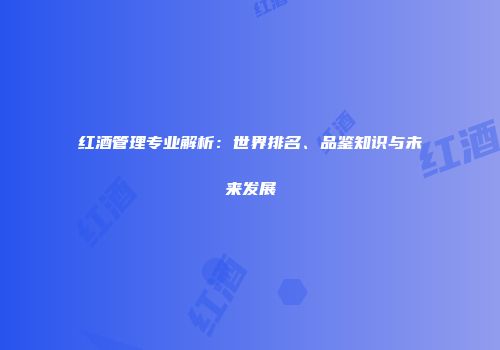 红酒管理专业解析：世界排名、品鉴知识与未来发展