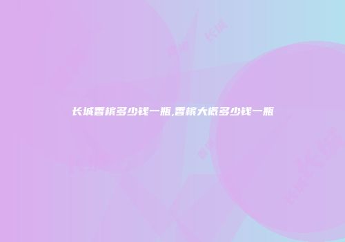 长城香槟多少钱一瓶,香槟大概多少钱一瓶