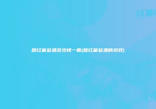 甜红葡萄酒多少钱一瓶(甜红葡萄酒的功效)