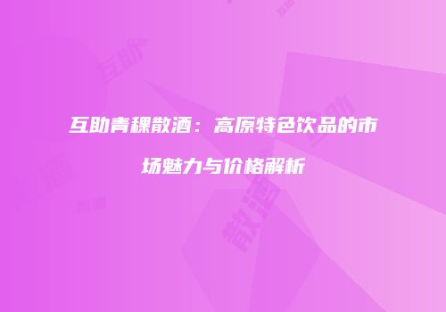 互助青稞散酒：高原特色饮品的市场魅力与价格解析