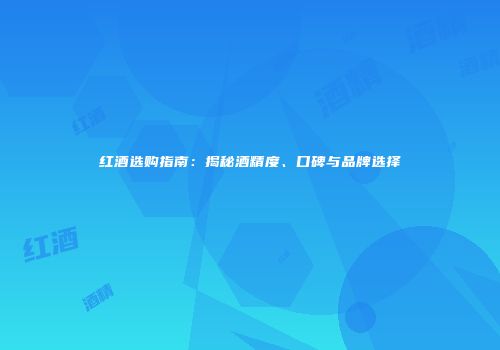 红酒选购指南：揭秘酒精度、口碑与品牌选择