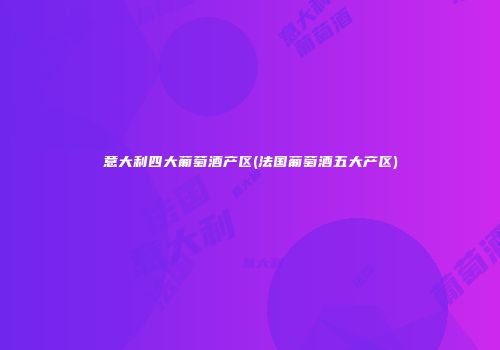 意大利四大葡萄酒产区(法国葡萄酒五大产区)