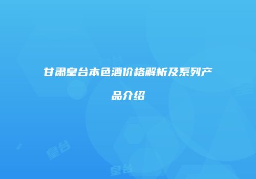 甘肃皇台本色酒价格解析及系列产品介绍