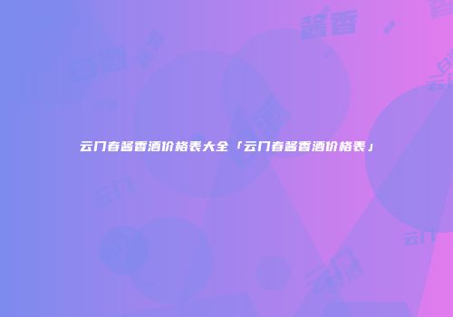 云门春酱香酒价格表大全「云门春酱香酒价格表」