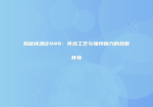 揭秘咸酒庄444：传统工艺与独特魅力的珍酿传奇
