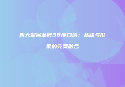 四大知名品牌36度白酒：品味与形象的完美融合
