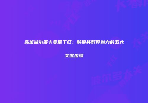 品鉴波尔多卡曼尼干红：解锁其醇厚魅力的五大关键步骤