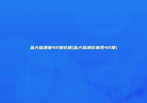 金六福酒业42度价格(金六福酒价格表42度)