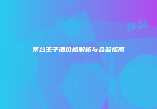 茅台王子酒价格解析与品鉴指南