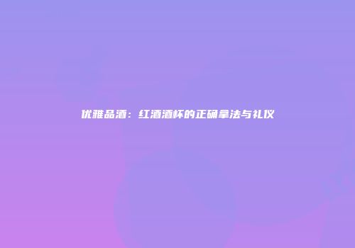 优雅品酒：红酒酒杯的正确拿法与礼仪