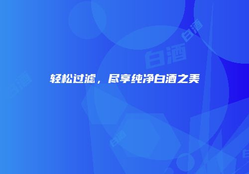 轻松过滤，尽享纯净白酒之美