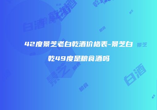 42度景芝老白乾酒价格表-景芝白乾49度是粮食酒吗