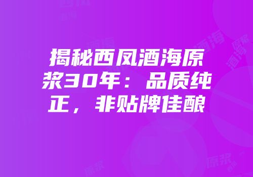 揭秘西凤酒海原浆30年：品质纯正，非贴牌佳酿