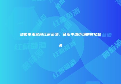 法国未来宫殿红葡萄酒：征服中国市场的成功秘诀