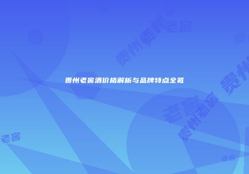 贵州老窖酒价格解析与品牌特点全览