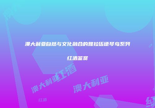 澳大利亚自然与文化融合的雅拉伍德琴鸟系列红酒鉴赏