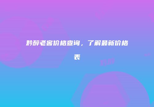 黔醉老窖价格查询，了解最新价格表
