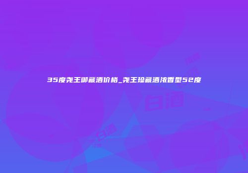35度尧王御藏酒价格_尧王珍藏酒浓香型52度