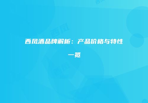 西凤酒品牌解析：产品价格与特性一览