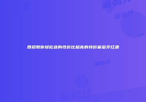 四招教你轻松选购性价比超高的特价葡萄牙红酒
