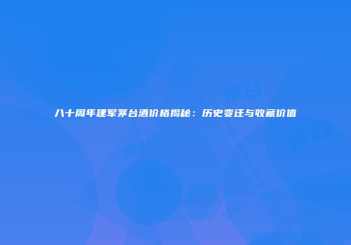 八十周年建军茅台酒价格揭秘：历史变迁与收藏价值