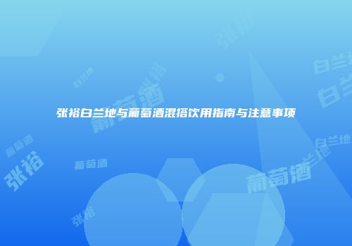 张裕白兰地与葡萄酒混搭饮用指南与注意事项