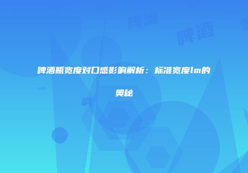 啤酒瓶宽度对口感影响解析：标准宽度lm的奥秘