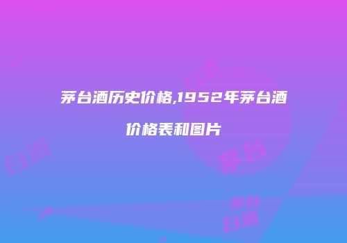 茅台酒历史价格,1952年茅台酒价格表和图片