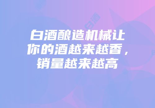 白酒酿造机械让你的酒越来越香，销量越来越高