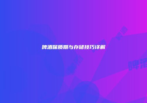 啤酒保质期与存储技巧详解