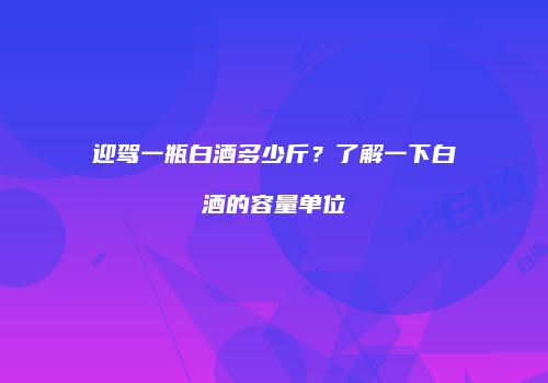 迎驾一瓶白酒多少斤？了解一下白酒的容量单位