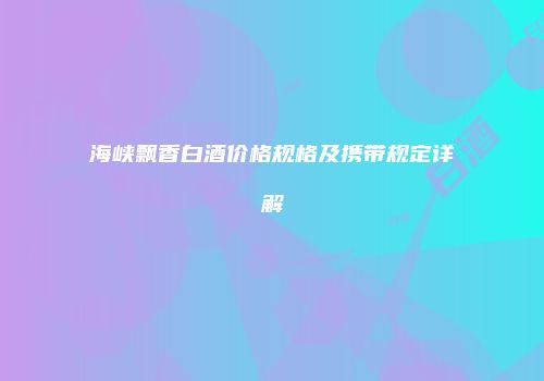 海峡飘香白酒价格规格及携带规定详解