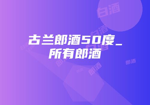 古兰郎酒50度_所有郎酒