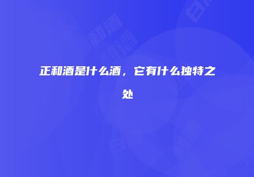 正和酒是什么酒，它有什么独特之处