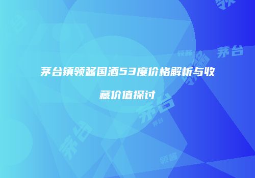 茅台镇领酱国酒53度价格解析与收藏价值探讨