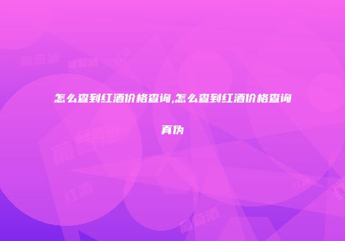 怎么查到红酒价格查询,怎么查到红酒价格查询真伪