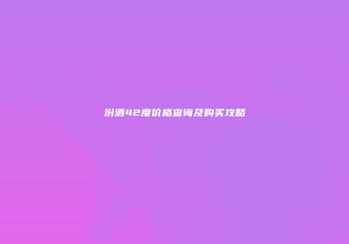 汾酒42度价格查询及购买攻略