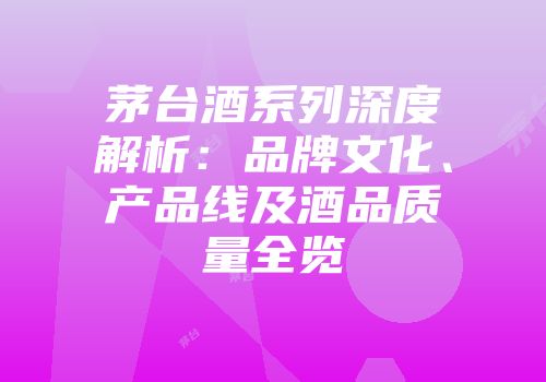茅台酒系列深度解析：品牌文化、产品线及酒品质量全览