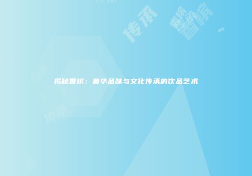 揭秘香槟：奢华品味与文化传承的饮品艺术