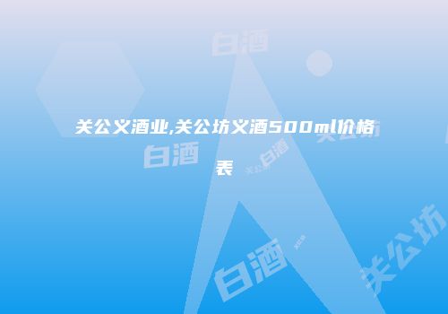 关公义酒业,关公坊义酒500ml价格表