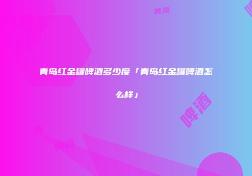 青岛红金罐啤酒多少度「青岛红金罐啤酒怎么样」