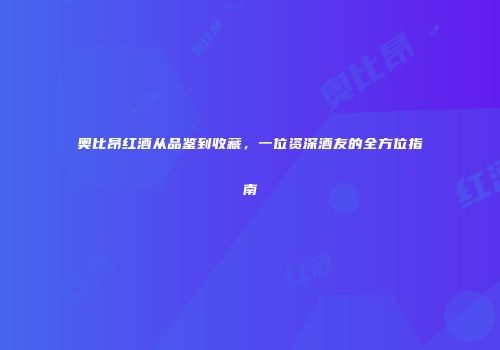 奥比昂红酒从品鉴到收藏，一位资深酒友的全方位指南