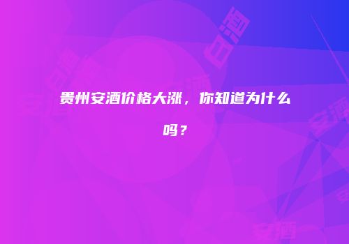 贵州安酒价格大涨，你知道为什么吗？