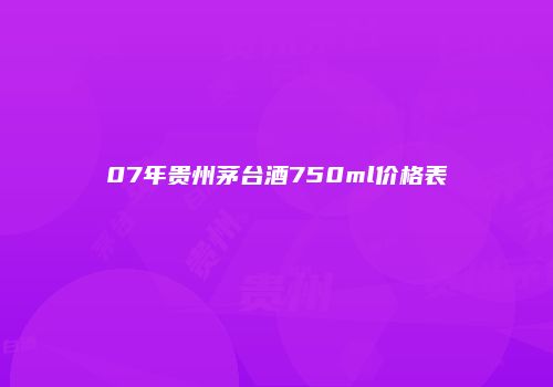 07年贵州茅台酒750ml价格表