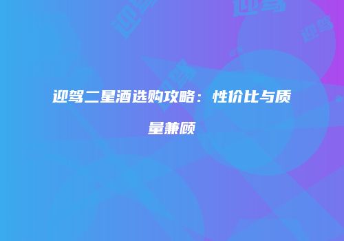迎驾二星酒选购攻略：性价比与质量兼顾