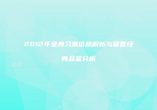2012年金典习酒价格解析与酱香经典品鉴分析